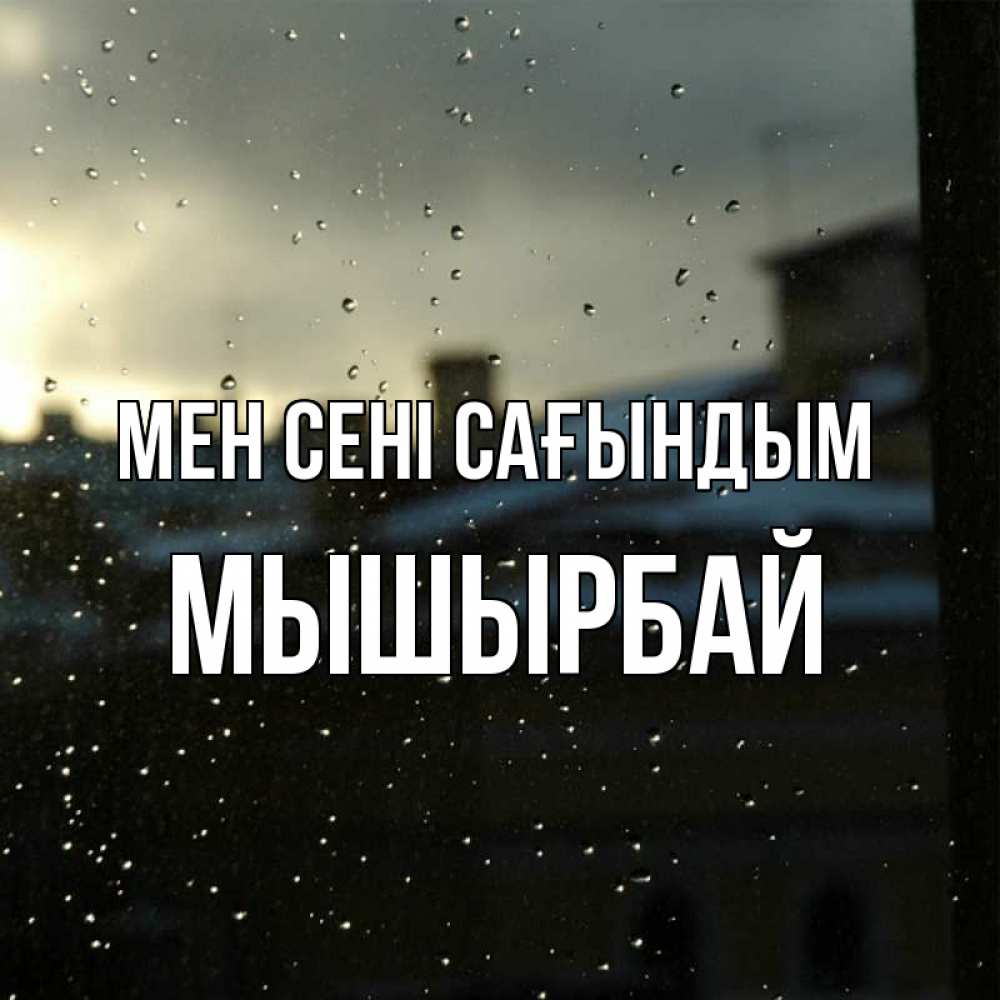 Күн сайын ашық хат с именем, МЫШЫРБАЙ Мен сені сағындым капли на стекле Онлайн тегін жүктеп алу тілектері бар керемет карта 
