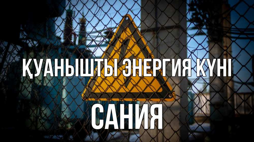 Күн сайын ашық хат с именем, Сания Қуанышты энергия күні трансформаторная подстанция Онлайн тегін жүктеп алу тілектері бар керемет карта 