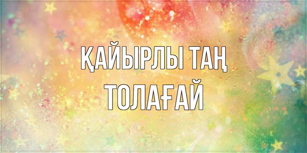 Күн сайын ашық хат с именем, ТОЛАҒАЙ Қайырлы таң красивая открытка с пожеланиями добрейшего утра Онлайн тегін жүктеп алу тілектері бар керемет карта 
