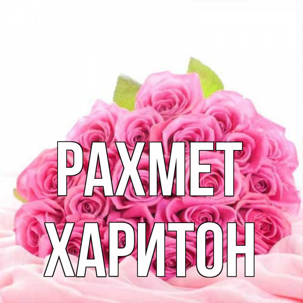Күн сайын ашық хат с именем, Харитон рахмет розовые розы с подписью Онлайн тегін жүктеп алу тілектері бар керемет карта 