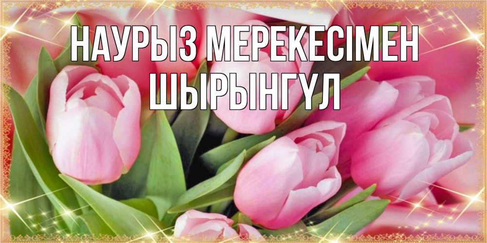 Күн сайын ашық хат с именем, ШЫРЫНГҮЛ Наурыз мерекесімен красивые открытки на праздник весны наурыз для милых дам Онлайн тегін жүктеп алу тілектері бар керемет карта 