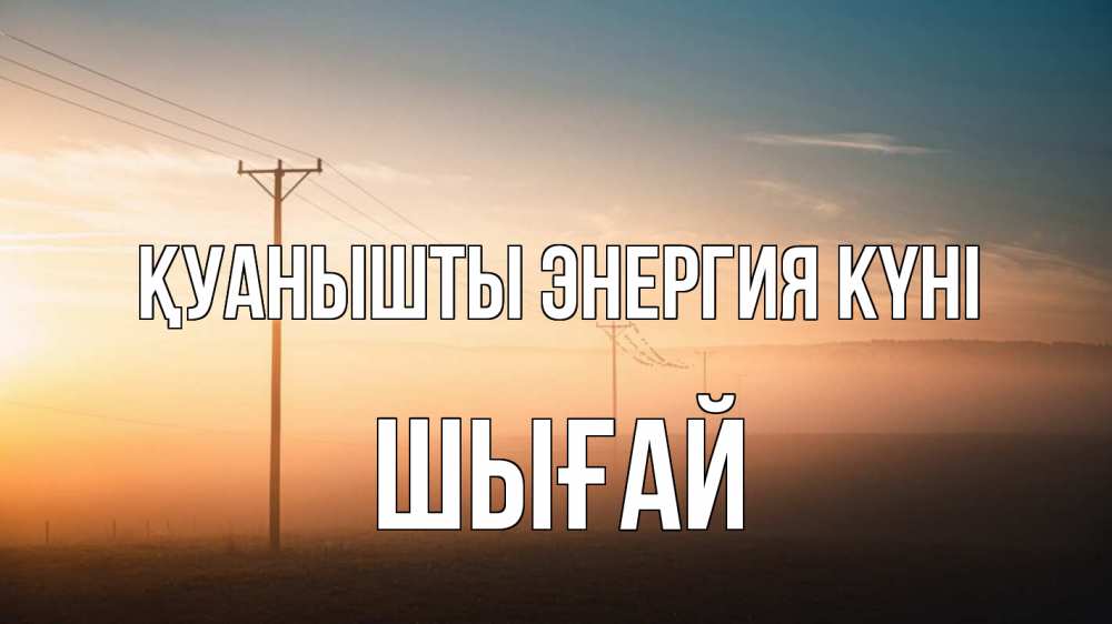 Күн сайын ашық хат с именем, ШЫҒАЙ Қуанышты энергия күні дымка столбы провода Онлайн тегін жүктеп алу тілектері бар керемет карта 