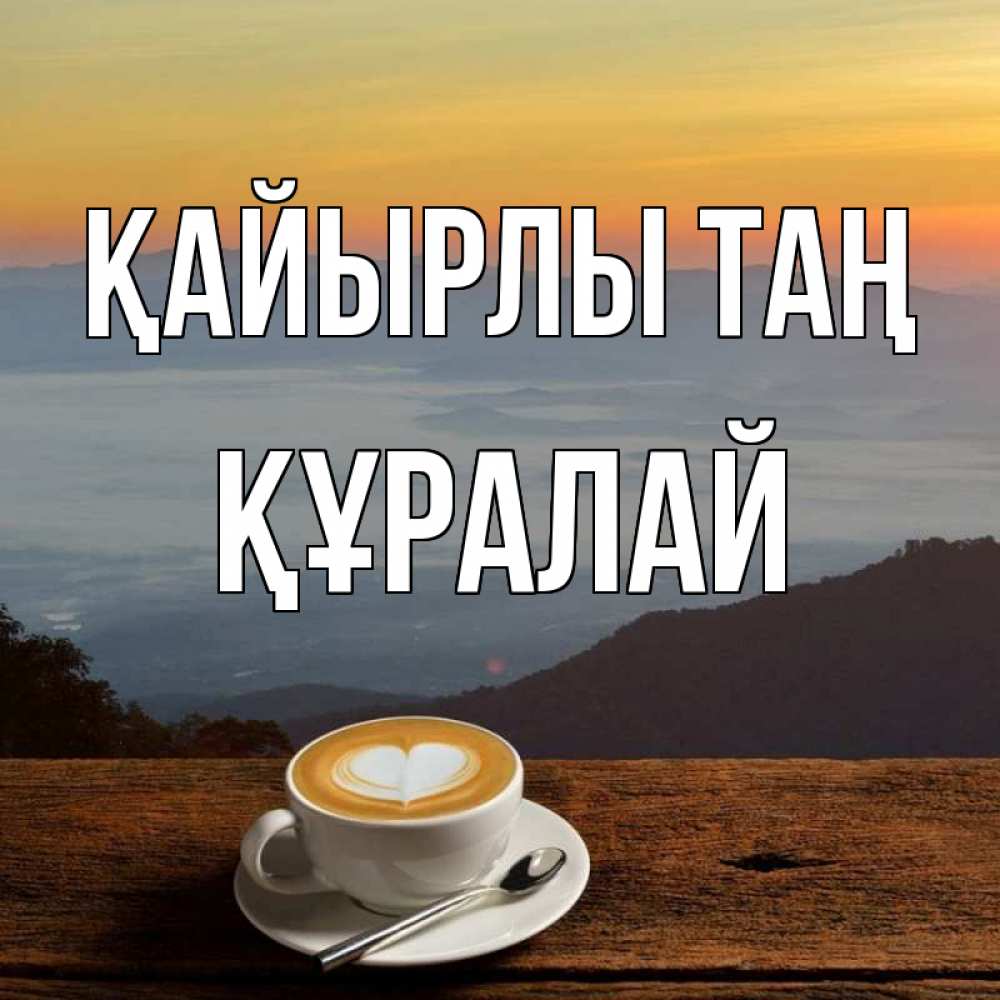 Күн сайын ашық хат с именем, ҚҰРАЛАЙ Қайырлы таң кофе на высоте Онлайн тегін жүктеп алу тілектері бар керемет карта 