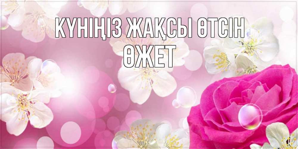Күн сайын ашық хат с именем, ӨЖЕТ Күніңіз жақсы өтсін красивые цветы Онлайн тегін жүктеп алу тілектері бар керемет карта 