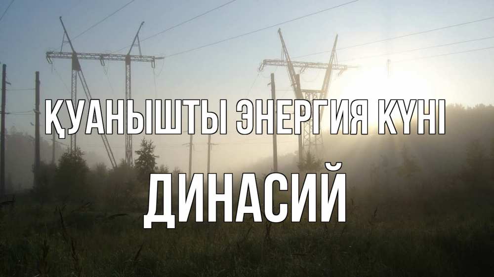 Күн сайын ашық хат с именем, Динасий Қуанышты энергия күні ЛЭП Онлайн тегін жүктеп алу тілектері бар керемет карта 