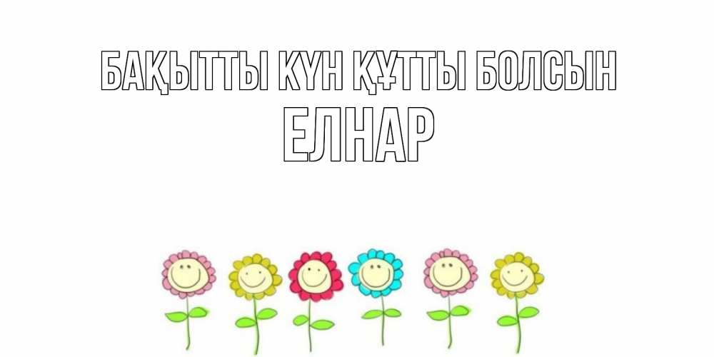 Күн сайын ашық хат с именем, Елнар Бақытты күн құтты болсын улыбка, цветы Онлайн тегін жүктеп алу тілектері бар керемет карта 