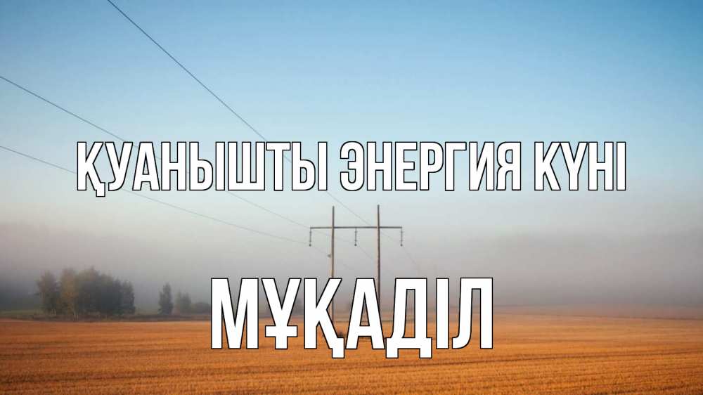 Күн сайын ашық хат с именем, МҰҚАДІЛ Қуанышты энергия күні ЛЭП столбы Онлайн тегін жүктеп алу тілектері бар керемет карта 