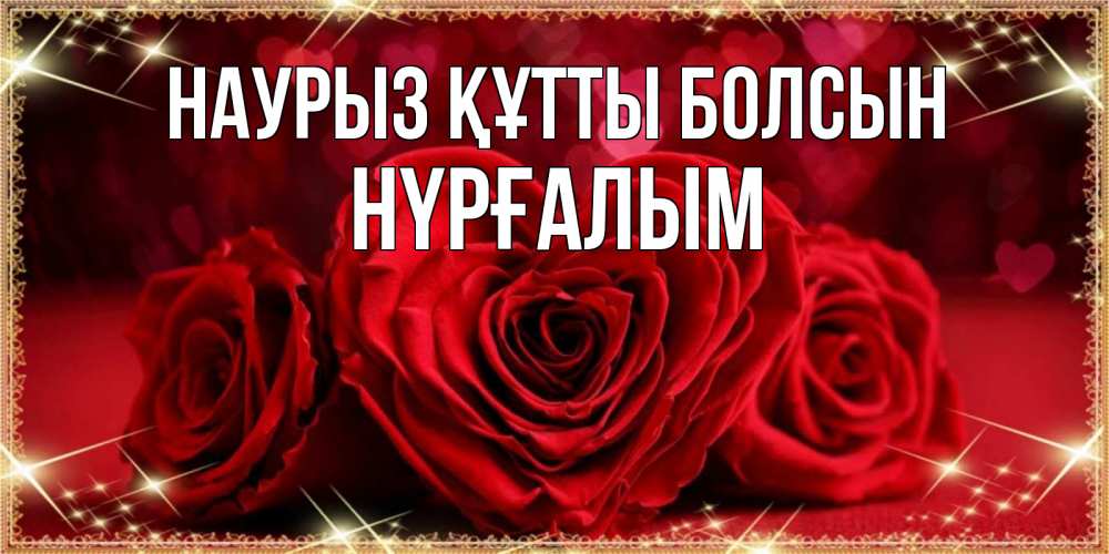 Күн сайын ашық хат с именем, НҮРҒАЛЫМ Наурыз құтты болсын три красные розы Онлайн тегін жүктеп алу тілектері бар керемет карта 