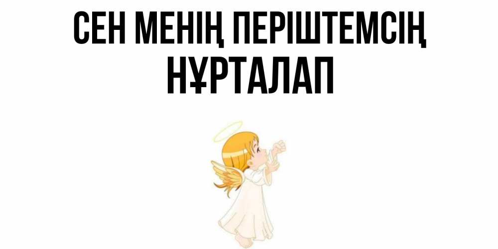 Күн сайын ашық хат с именем, НҰРТАЛАП Сен менің періштемсің ангел, девочка Онлайн тегін жүктеп алу тілектері бар керемет карта 