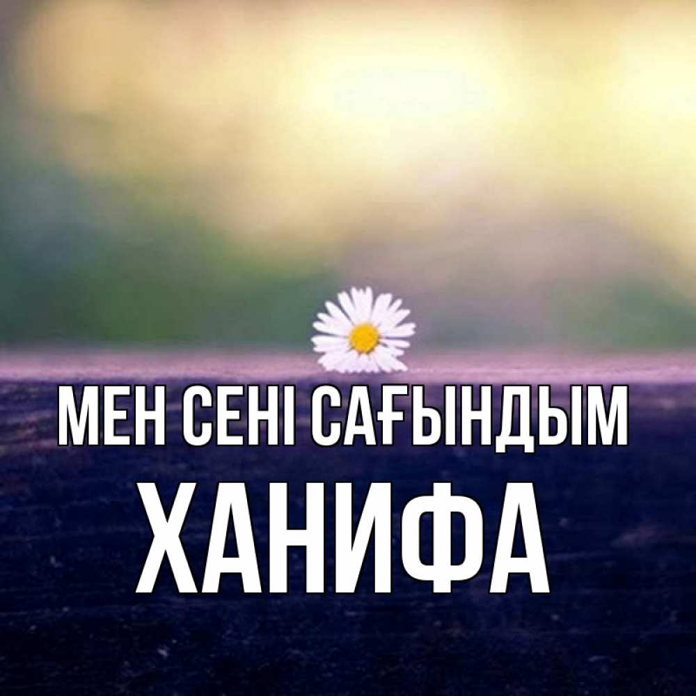 Күн сайын ашық хат с именем, ХАНИФА Мен сені сағындым приходи в гости Онлайн тегін жүктеп алу тілектері бар керемет карта 