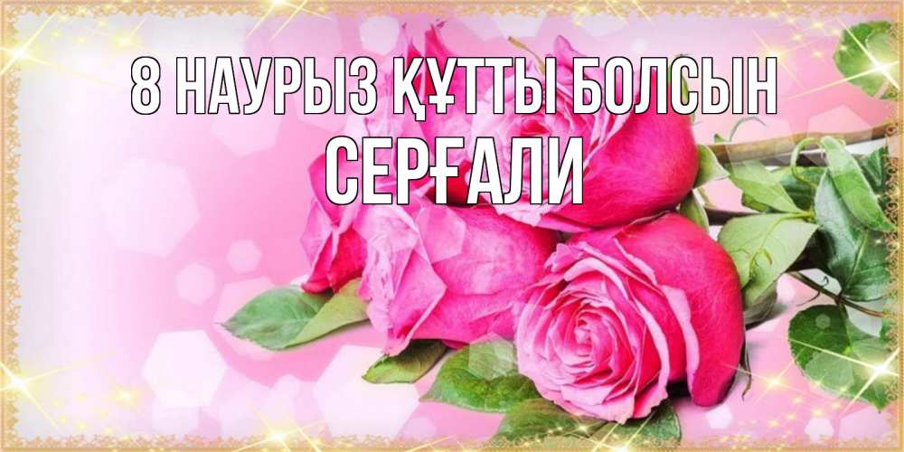 Күн сайын ашық хат с именем, СЕРҒАЛИ 8 наурыз құтты болсын открытка с розами на международный женский день Онлайн тегін жүктеп алу тілектері бар керемет карта 