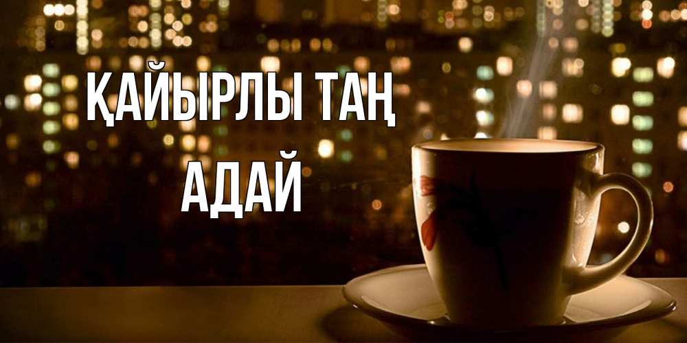 Күн сайын ашық хат с именем, Адай Қайырлы таң утрешнее настроение Онлайн тегін жүктеп алу тілектері бар керемет карта 