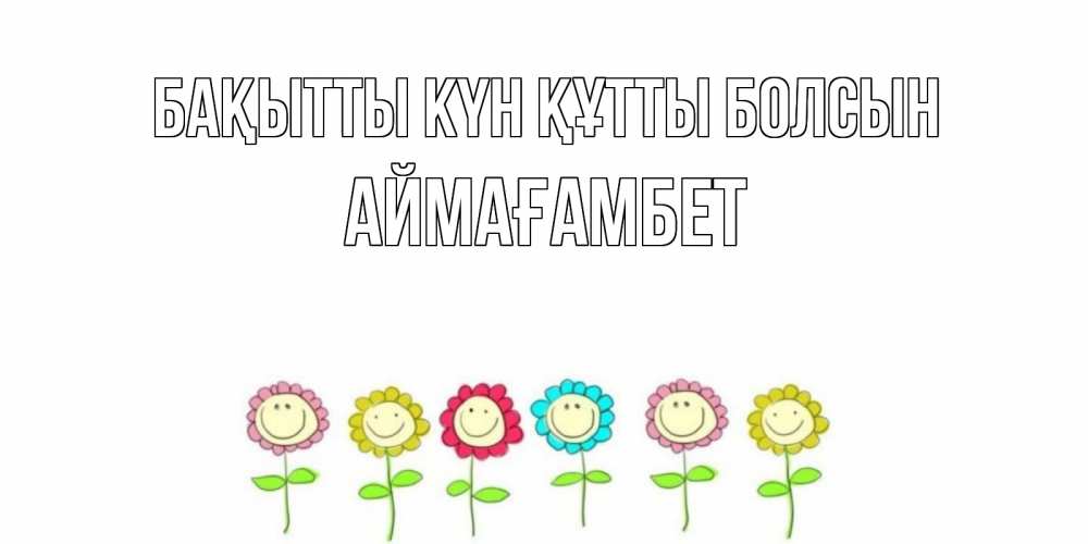 Күн сайын ашық хат с именем, Аймағамбет Бақытты күн құтты болсын улыбка, цветы Онлайн тегін жүктеп алу тілектері бар керемет карта 