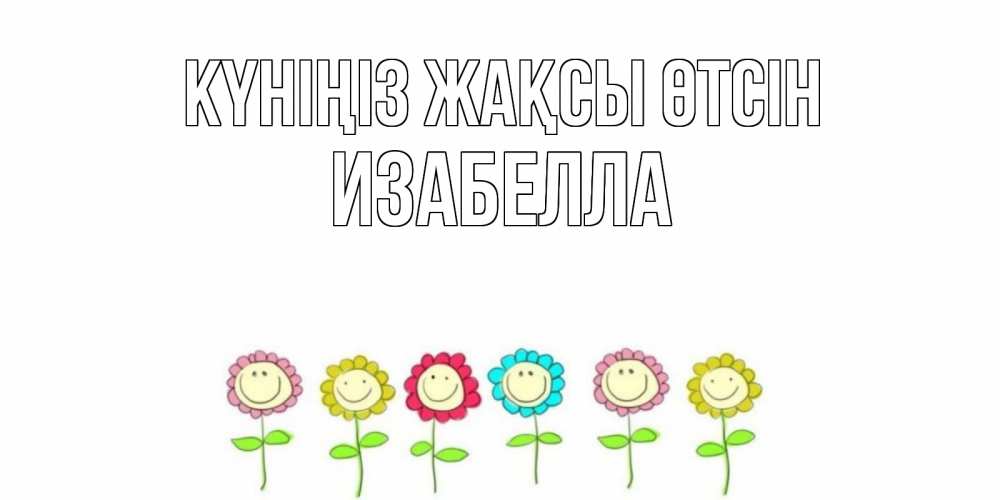 Күн сайын ашық хат с именем, Изабелла Күніңіз жақсы өтсін открытка на каждый день позитивного дня Онлайн тегін жүктеп алу тілектері бар керемет карта 
