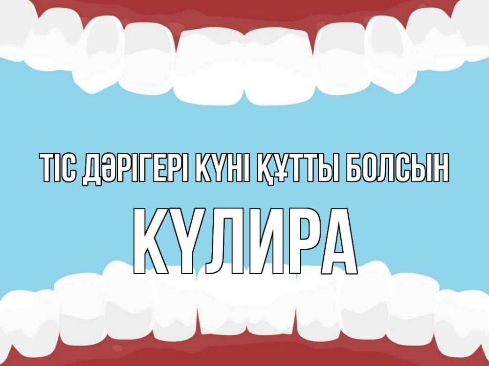 Күн сайын ашық хат с именем, КҮЛИРА Тіс дәрігері күні құтты болсын с днем стоматолога Онлайн тегін жүктеп алу тілектері бар керемет карта 