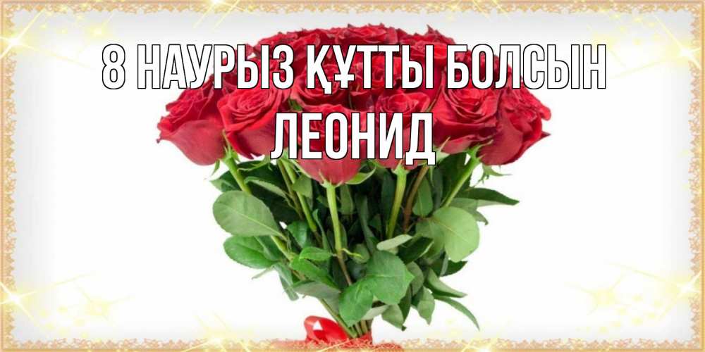 Күн сайын ашық хат с именем, Леонид 8 наурыз құтты болсын самый огромный букет для милых дам Онлайн тегін жүктеп алу тілектері бар керемет карта 
