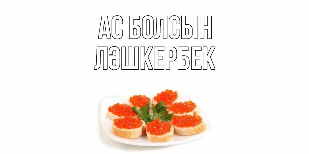 Күн сайын ашық хат с именем, ЛӘШКЕРБЕК Ас болсын бутерброд,красная икра Онлайн тегін жүктеп алу тілектері бар керемет карта 