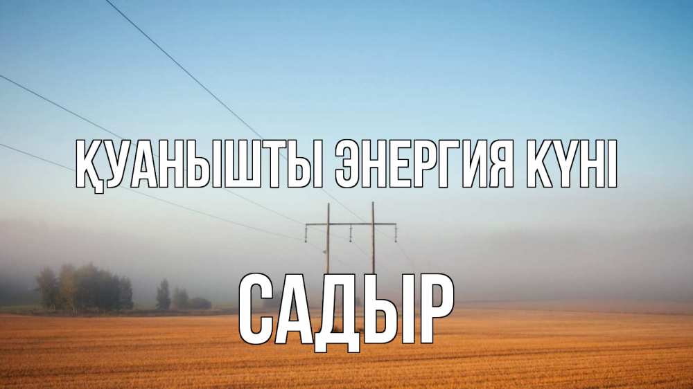 Күн сайын ашық хат с именем, САДЫР Қуанышты энергия күні ЛЭП столбы Онлайн тегін жүктеп алу тілектері бар керемет карта 