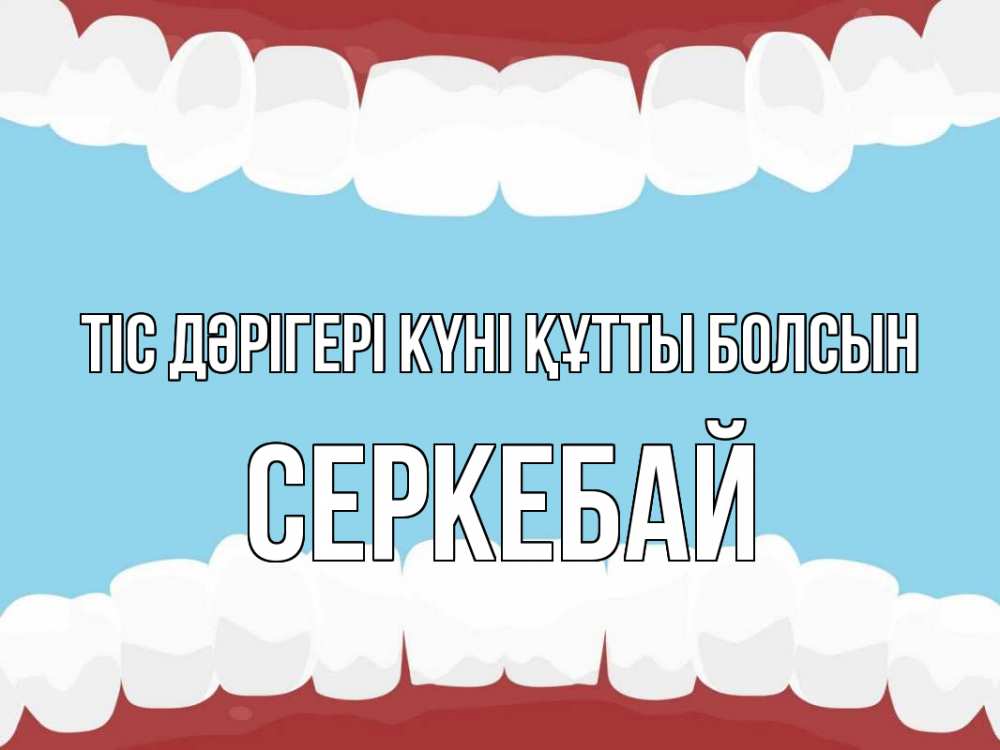 Күн сайын ашық хат с именем, СЕРКЕБАЙ Тіс дәрігері күні құтты болсын с днем стоматолога Онлайн тегін жүктеп алу тілектері бар керемет карта 
