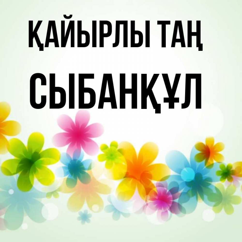 Күн сайын ашық хат с именем, СЫБАНҚҰЛ Қайырлы таң позитивные цветочки Онлайн тегін жүктеп алу тілектері бар керемет карта 