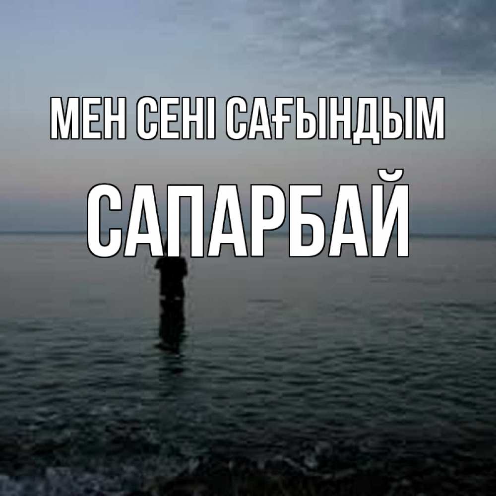 Күн сайын ашық хат с именем, САПАРБАЙ Мен сені сағындым скука Онлайн тегін жүктеп алу тілектері бар керемет карта 