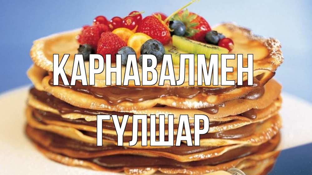 Күн сайын ашық хат с именем, ГҮЛШАР Карнавалмен торт, блины, ягоды Онлайн тегін жүктеп алу тілектері бар керемет карта 