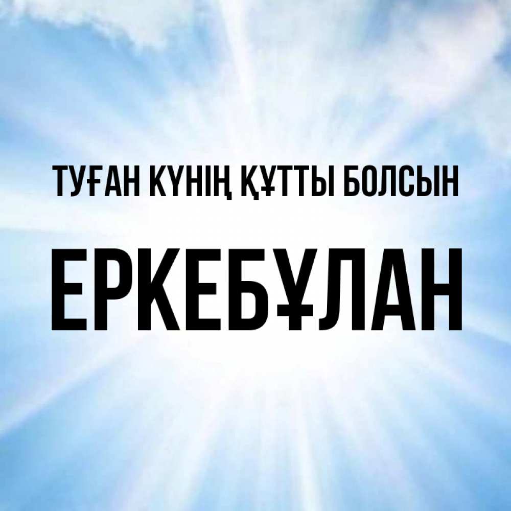 Күн сайын ашық хат с именем, Еркебұлан Туған күнің құтты болсын свет небесный Онлайн тегін жүктеп алу тілектері бар керемет карта 