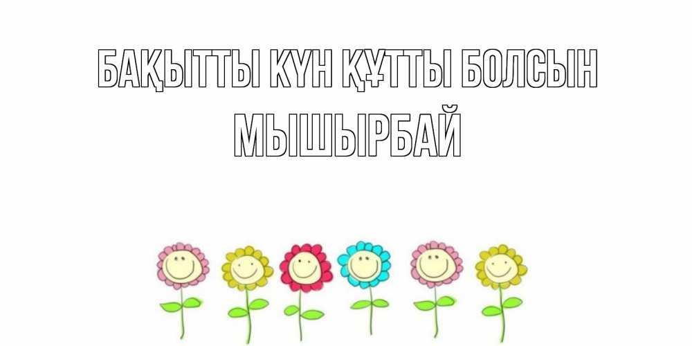 Күн сайын ашық хат с именем, МЫШЫРБАЙ Бақытты күн құтты болсын улыбка, цветы Онлайн тегін жүктеп алу тілектері бар керемет карта 