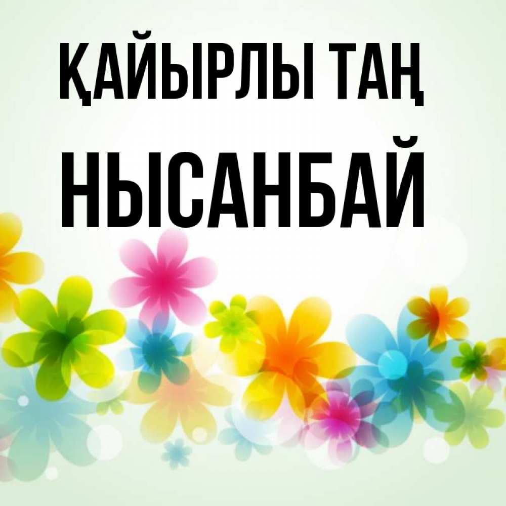 Күн сайын ашық хат с именем, НЫСАНБАЙ Қайырлы таң позитивные цветочки Онлайн тегін жүктеп алу тілектері бар керемет карта 