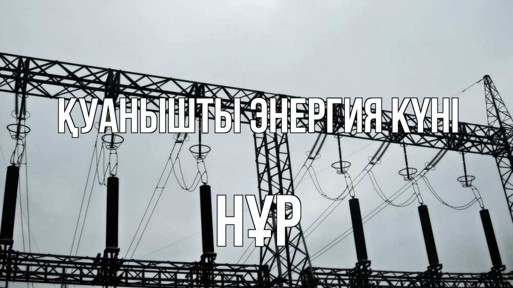 Күн сайын ашық хат с именем, НҰР Қуанышты энергия күні энергетика Онлайн тегін жүктеп алу тілектері бар керемет карта 