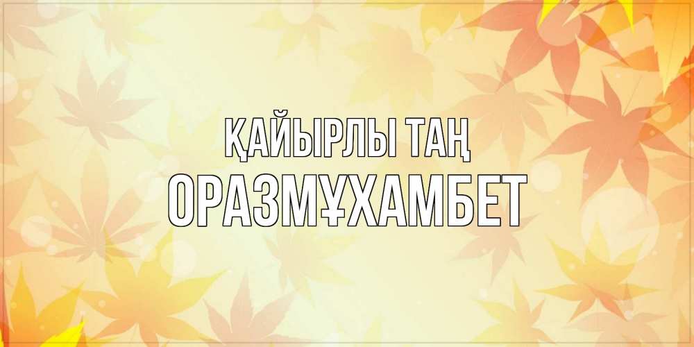 Күн сайын ашық хат с именем, ОРАЗМҰХАМБЕТ Қайырлы таң доброе утро Онлайн тегін жүктеп алу тілектері бар керемет карта 