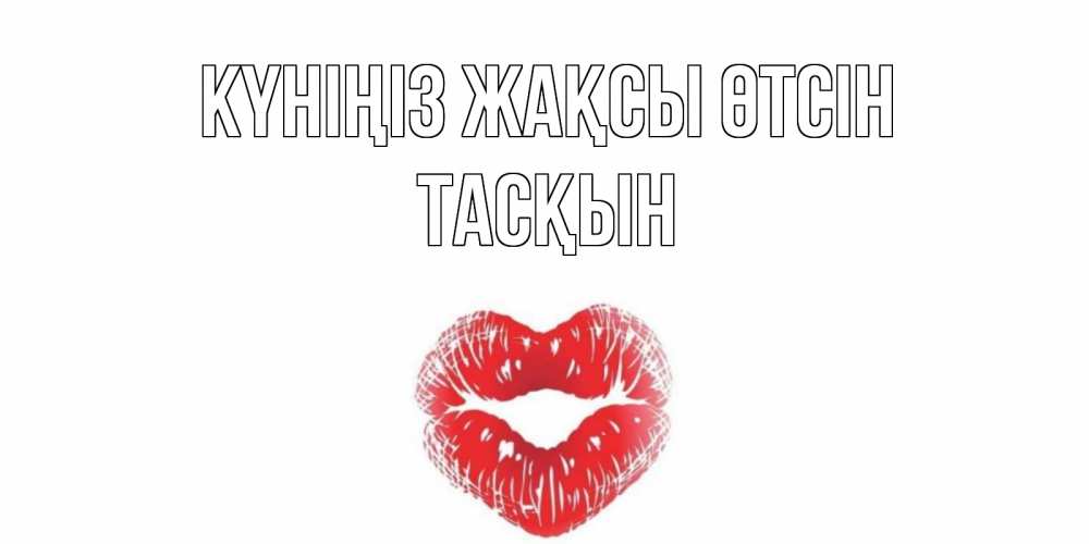 Күн сайын ашық хат с именем, ТАСҚЫН Күніңіз жақсы өтсін Поцелуй Онлайн тегін жүктеп алу тілектері бар керемет карта 