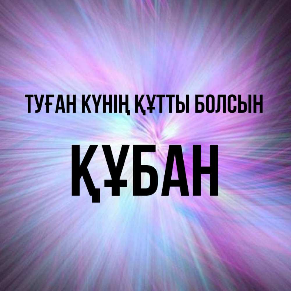 Күн сайын ашық хат с именем, ҚҰБАН Туған күнің құтты болсын ангельский свет Онлайн тегін жүктеп алу тілектері бар керемет карта 