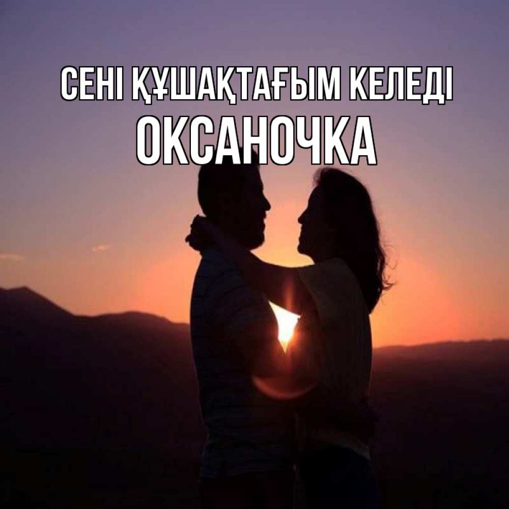 Күн сайын ашық хат с именем, Оксаночка сені құшақтағым келеді для возлюбленных Онлайн тегін жүктеп алу тілектері бар керемет карта 