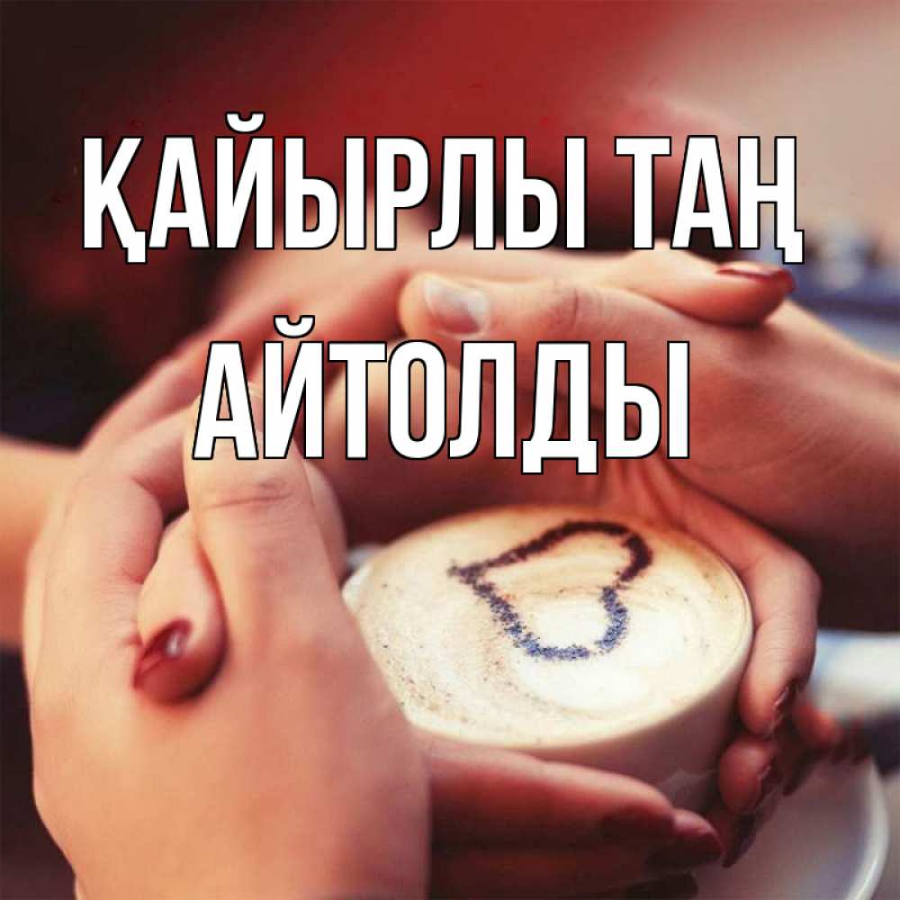 Күн сайын ашық хат с именем, АЙТОЛДЫ Қайырлы таң мы навсегда вместе Онлайн тегін жүктеп алу тілектері бар керемет карта 