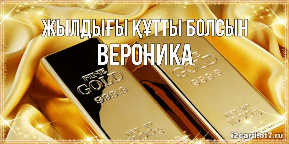 Күн сайын ашық хат с именем, Вероника Жылдығы құтты болсын золотые слитки лежат шелке золотого цвета Онлайн тегін жүктеп алу тілектері бар керемет карта 