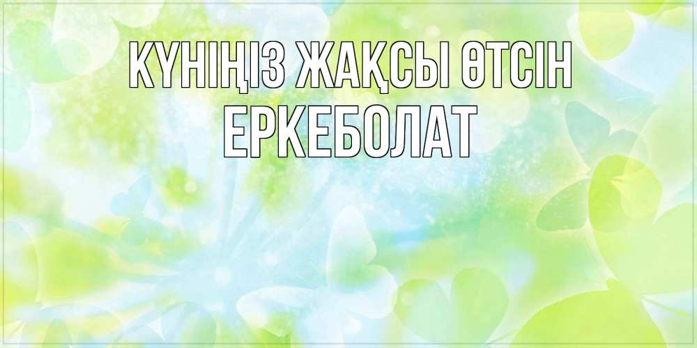 Күн сайын ашық хат с именем, Еркеболат Күніңіз жақсы өтсін абстрактная картинка с пожеланием прекрасного летнего дня Онлайн тегін жүктеп алу тілектері бар керемет карта 
