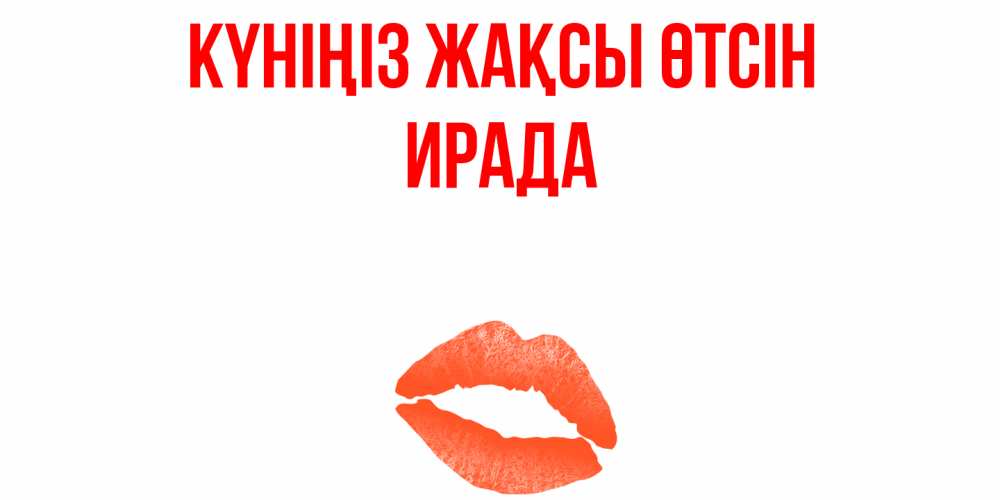 Күн сайын ашық хат с именем, ИРАДА Күніңіз жақсы өтсін удачного дня с поцелуем Онлайн тегін жүктеп алу тілектері бар керемет карта 