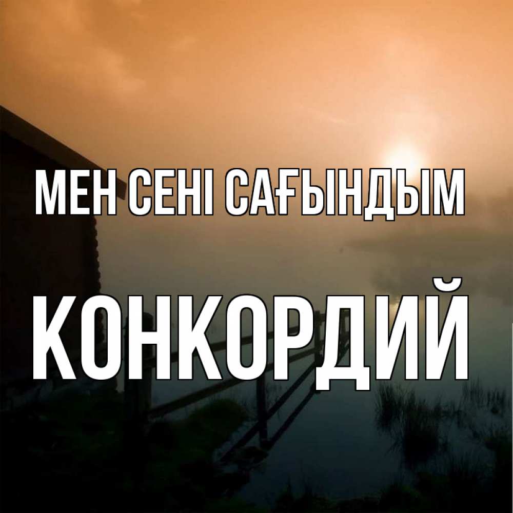 Күн сайын ашық хат с именем, Конкордий Мен сені сағындым приходи ко мне на чай Онлайн тегін жүктеп алу тілектері бар керемет карта 