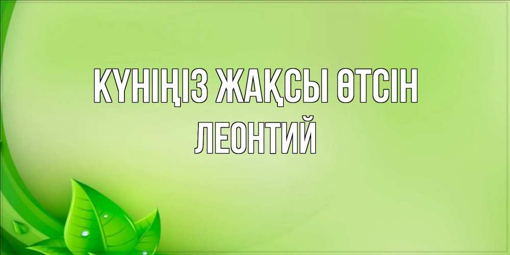 Күн сайын ашық хат с именем, Леонтий Күніңіз жақсы өтсін зеленая тема Онлайн тегін жүктеп алу тілектері бар керемет карта 
