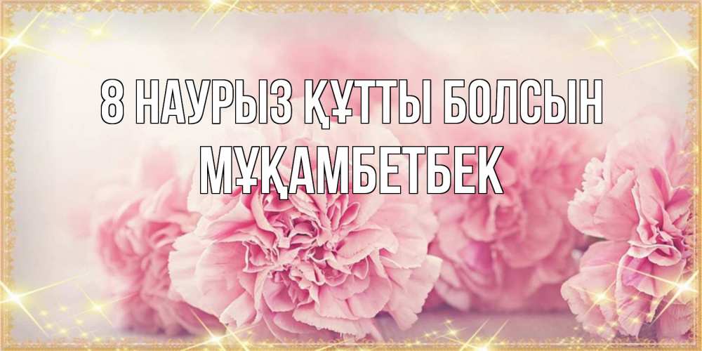 Күн сайын ашық хат с именем, Мұқамбетбек 8 наурыз құтты болсын розовые цветы на международный женский день Онлайн тегін жүктеп алу тілектері бар керемет карта 