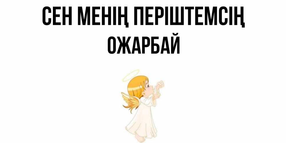 Күн сайын ашық хат с именем, ОЖАРБАЙ Сен менің періштемсің ангел, девочка Онлайн тегін жүктеп алу тілектері бар керемет карта 