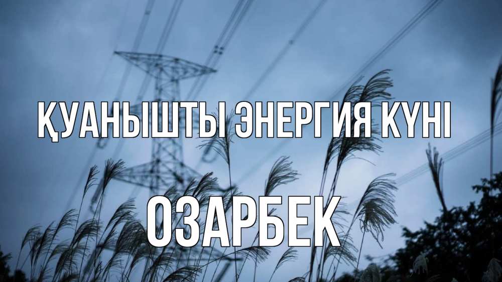 Күн сайын ашық хат с именем, ОЗАРБЕК Қуанышты энергия күні ЛЭП электричество Онлайн тегін жүктеп алу тілектері бар керемет карта 