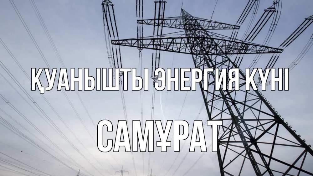 Күн сайын ашық хат с именем, САМҰРАТ Қуанышты энергия күні электричество ЛЭП Онлайн тегін жүктеп алу тілектері бар керемет карта 