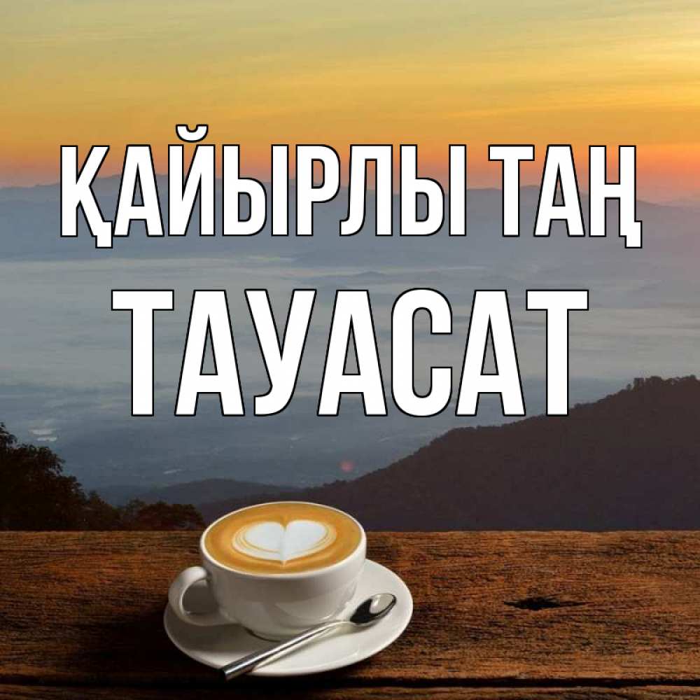 Күн сайын ашық хат с именем, ТАУАСАТ Қайырлы таң кофе на высоте Онлайн тегін жүктеп алу тілектері бар керемет карта 