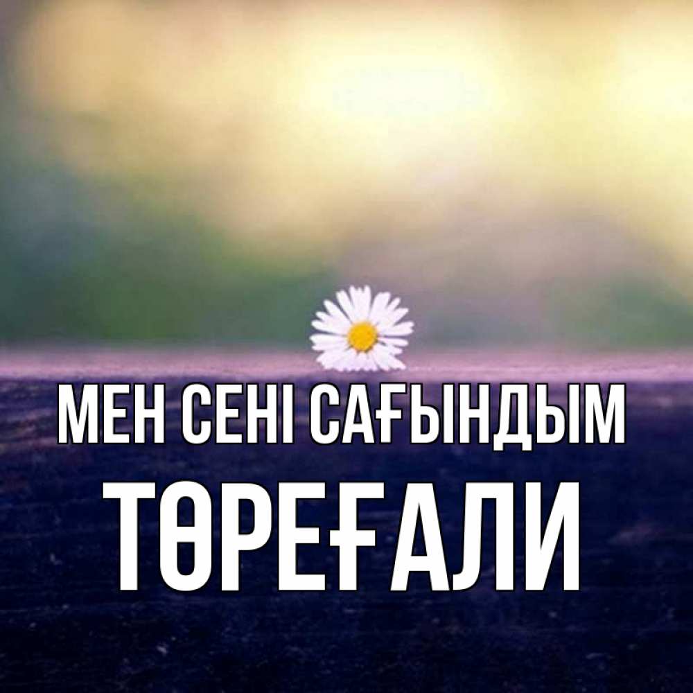Күн сайын ашық хат с именем, Төреғали Мен сені сағындым приходи в гости Онлайн тегін жүктеп алу тілектері бар керемет карта 