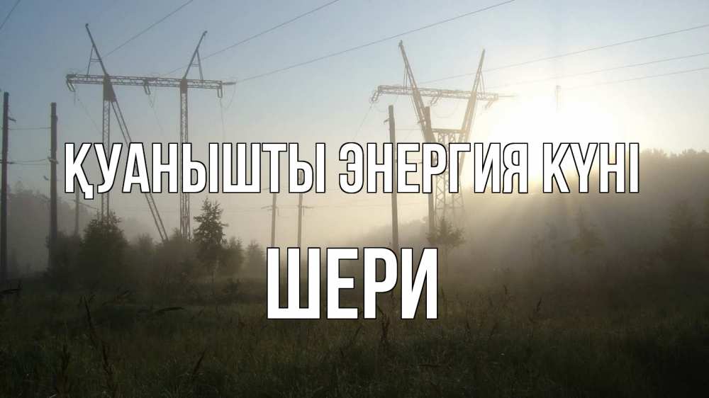 Күн сайын ашық хат с именем, ШЕРИ Қуанышты энергия күні ЛЭП Онлайн тегін жүктеп алу тілектері бар керемет карта 