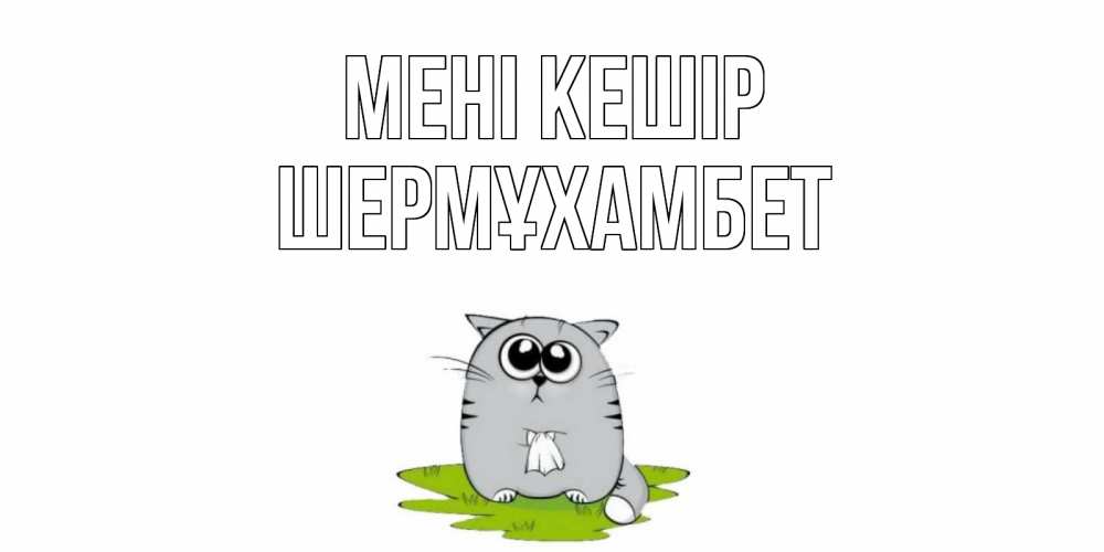 Күн сайын ашық хат с именем, ШЕРМҰХАМБЕТ Мені кешір открытка с котиком просящим прощения Онлайн тегін жүктеп алу тілектері бар керемет карта 