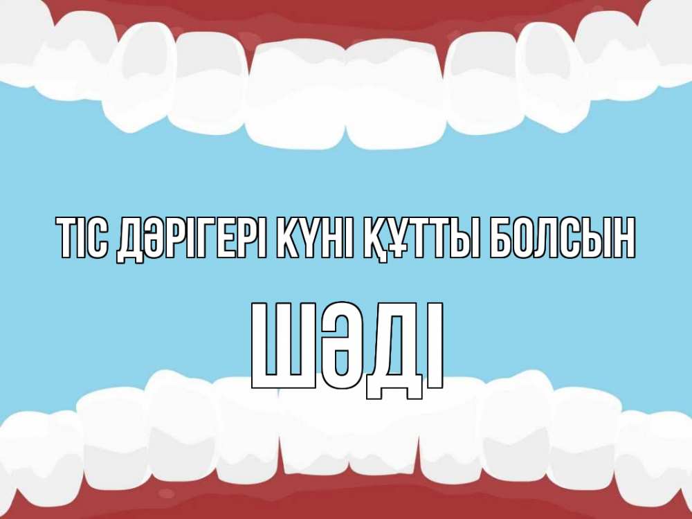 Күн сайын ашық хат с именем, ШӘДІ Тіс дәрігері күні құтты болсын с днем стоматолога Онлайн тегін жүктеп алу тілектері бар керемет карта 