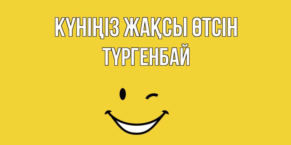 Күн сайын ашық хат с именем, ТҮРГЕНБАЙ Күніңіз жақсы өтсін позитивного дня Онлайн тегін жүктеп алу тілектері бар керемет карта 